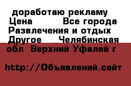 доработаю рекламу › Цена ­ --- - Все города Развлечения и отдых » Другое   . Челябинская обл.,Верхний Уфалей г.